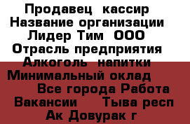 Продавец- кассир › Название организации ­ Лидер Тим, ООО › Отрасль предприятия ­ Алкоголь, напитки › Минимальный оклад ­ 36 000 - Все города Работа » Вакансии   . Тыва респ.,Ак-Довурак г.